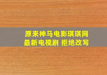 原来神马电影琪琪网最新电视剧 拒绝改写